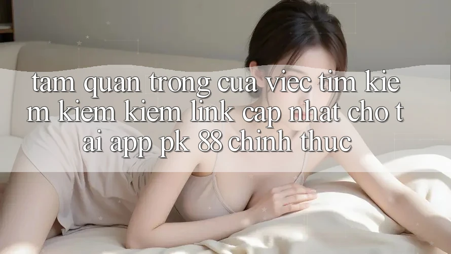 Tầm Quan Trọng Của Việc Tìm kiếm kiếm Kiếm “Link Cập Nhật Cho Tải App PK 88” Chính Thức Tầm Quan Trọng Của Việc Tìm kiếm kiếm Kiếm “Link Cập Nhật Cho Tải App PK 88” Chính Thức