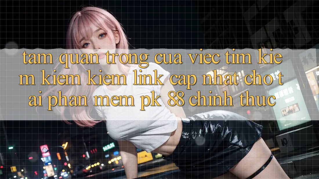 Tầm Quan Trọng Của Việc Tìm kiếm kiếm Kiếm “Link Cập Nhật Cho Tải Phần mềm PK 88” Chính Thức Tầm Quan Trọng Của Việc Tìm kiếm kiếm Kiếm “Link Cập Nhật Cho Tải Phần mềm PK 88” Chính Thức