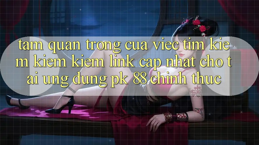 Tầm Quan Trọng Của Việc Tìm kiếm kiếm Kiếm “Link Cập Nhật Cho Tải Ứng Dụng PK 88” Chính Thức Tầm Quan Trọng Của Việc Tìm kiếm kiếm Kiếm “Link Cập Nhật Cho Tải Ứng Dụng PK 88” Chính Thức