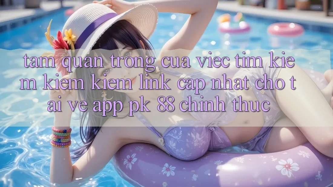 Tầm Quan Trọng Của Việc Tìm kiếm kiếm Kiếm “Link Cập Nhật Cho Tải về App PK 88” Chính Thức