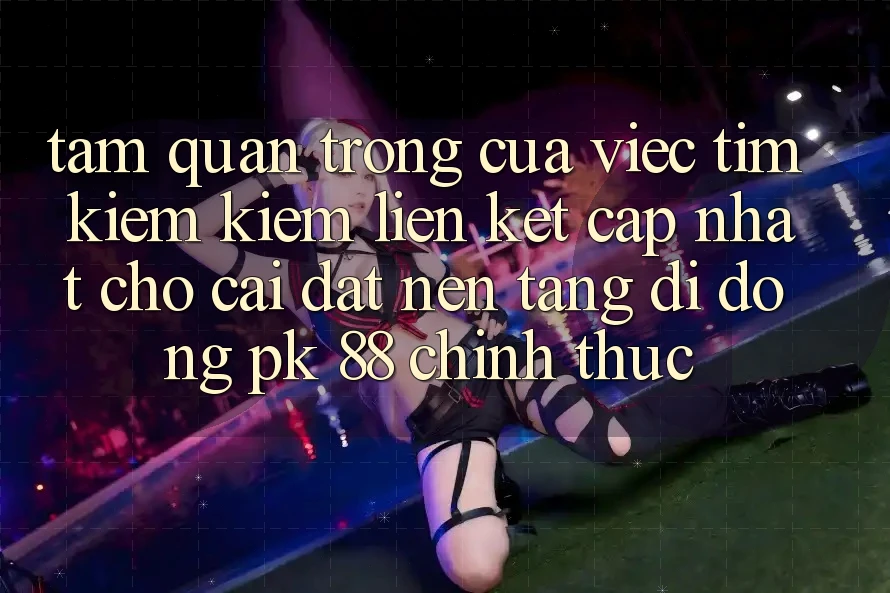 Tầm Quan Trọng Của Việc Tìm kiếm Kiếm “Liên kết Cập Nhật Cho Cài đặt Nền tảng di động PK 88” Chính Thức Tầm Quan Trọng Của Việc Tìm kiếm Kiếm “Liên kết Cập Nhật Cho Cài đặt Nền tảng di động PK 88” Chính Thức