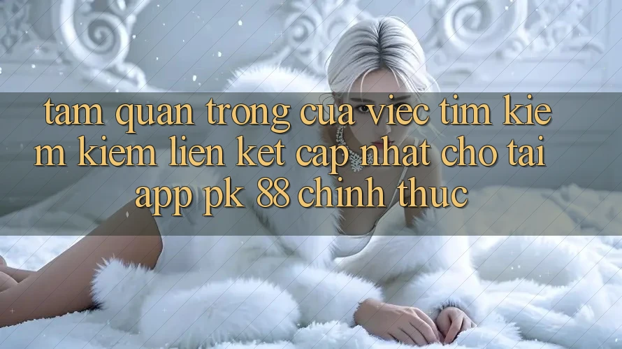 Tầm Quan Trọng Của Việc Tìm kiếm Kiếm “Liên kết Cập Nhật Cho Tải App PK 88” Chính Thức Tầm Quan Trọng Của Việc Tìm kiếm Kiếm “Liên kết Cập Nhật Cho Tải App PK 88” Chính Thức