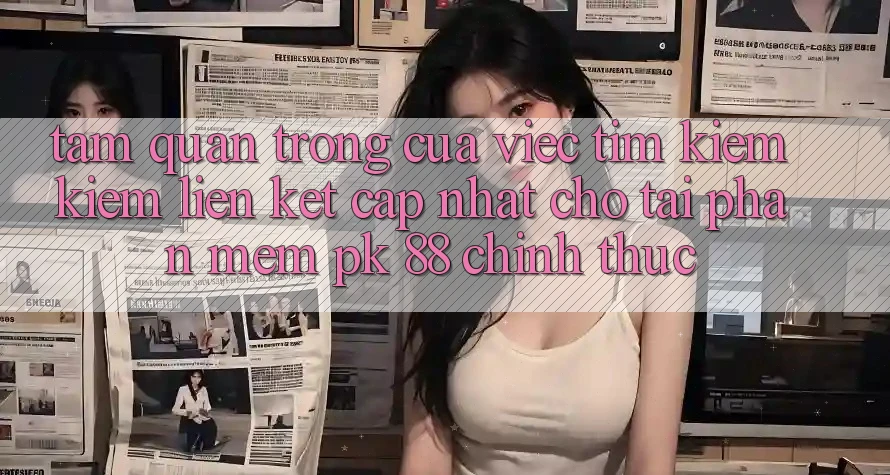 Tầm Quan Trọng Của Việc Tìm kiếm Kiếm “Liên kết Cập Nhật Cho Tải Phần mềm PK 88” Chính Thức Tầm Quan Trọng Của Việc Tìm kiếm Kiếm “Liên kết Cập Nhật Cho Tải Phần mềm PK 88” Chính Thức