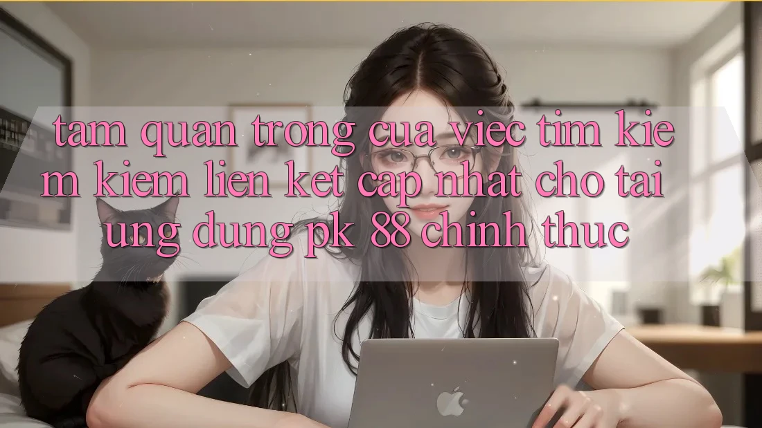 Tầm Quan Trọng Của Việc Tìm kiếm Kiếm “Liên kết Cập Nhật Cho Tải Ứng Dụng PK 88” Chính Thức Tầm Quan Trọng Của Việc Tìm kiếm Kiếm “Liên kết Cập Nhật Cho Tải Ứng Dụng PK 88” Chính Thức