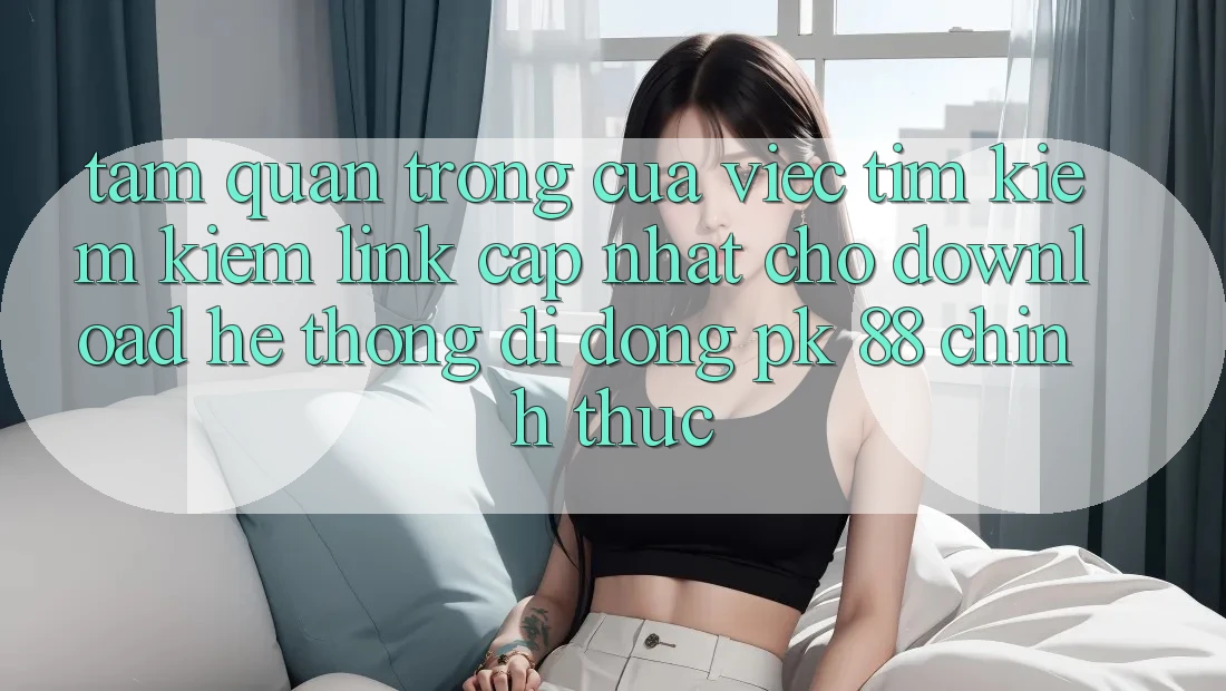 Tầm Quan Trọng Của Việc Tìm kiếm Kiếm “Link Cập Nhật Cho Download Hệ thống di động PK 88” Chính Thức Tầm Quan Trọng Của Việc Tìm kiếm Kiếm “Link Cập Nhật Cho Download Hệ thống di động PK 88” Chính Thức