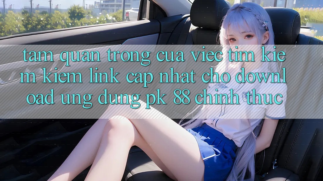 Tầm Quan Trọng Của Việc Tìm kiếm Kiếm “Link Cập Nhật Cho Download Ứng Dụng PK 88” Chính Thức Tầm Quan Trọng Của Việc Tìm kiếm Kiếm “Link Cập Nhật Cho Download Ứng Dụng PK 88” Chính Thức