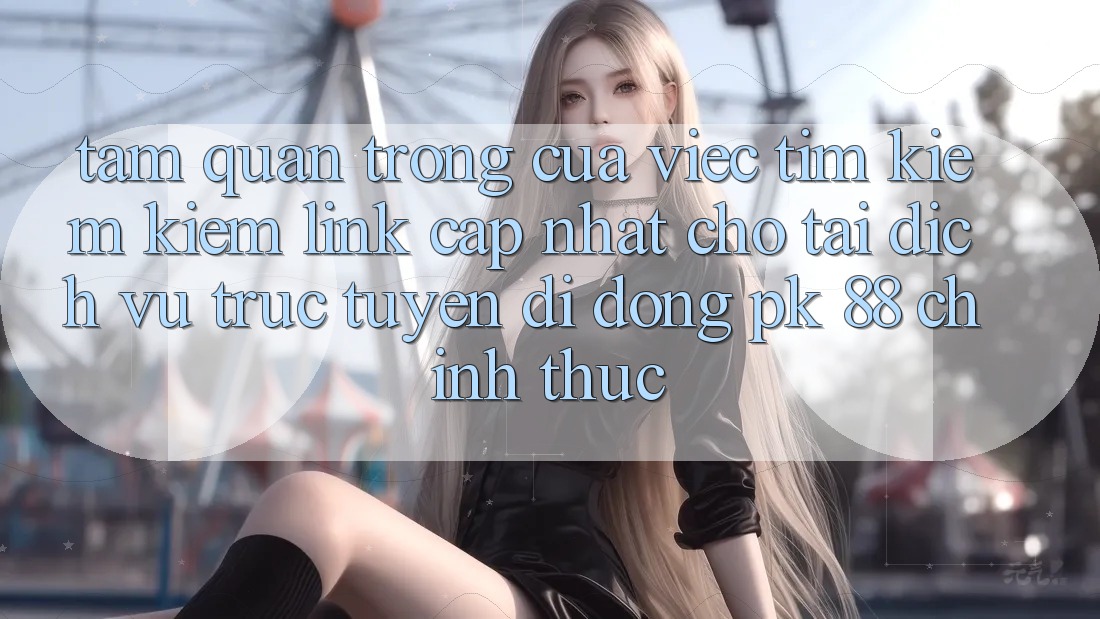 Tầm Quan Trọng Của Việc Tìm kiếm Kiếm “Link Cập Nhật Cho Tải Dịch vụ trực tuyến di động PK 88” Chính Thức Tầm Quan Trọng Của Việc Tìm kiếm Kiếm “Link Cập Nhật Cho Tải Dịch vụ trực tuyến di động PK 88” Chính Thức