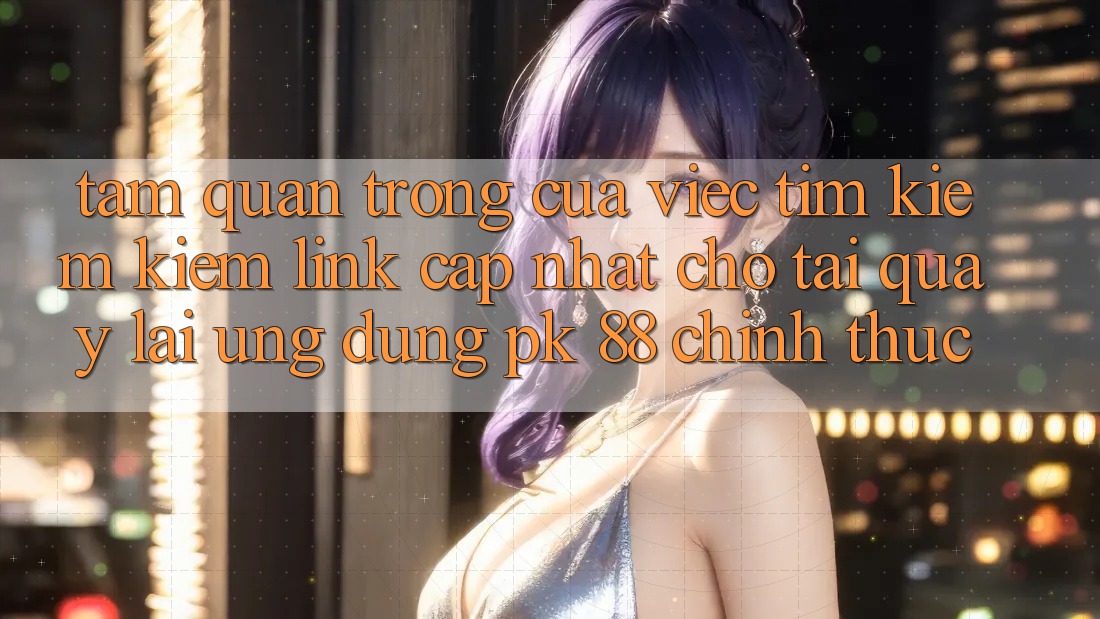 Tầm Quan Trọng Của Việc Tìm kiếm Kiếm “Link Cập Nhật Cho Tải quay lại Ứng Dụng PK 88” Chính Thức Tầm Quan Trọng Của Việc Tìm kiếm Kiếm “Link Cập Nhật Cho Tải quay lại Ứng Dụng PK 88” Chính Thức