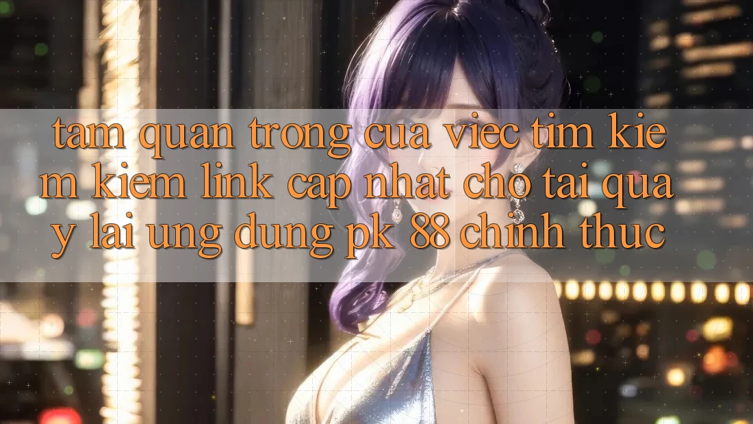 Tầm Quan Trọng Của Việc Tìm kiếm Kiếm “Link Cập Nhật Cho Tải quay lại Ứng Dụng PK 88” Chính Thức Tầm Quan Trọng Của Việc Tìm kiếm Kiếm “Link Cập Nhật Cho Tải quay lại Ứng Dụng PK 88” Chính Thức