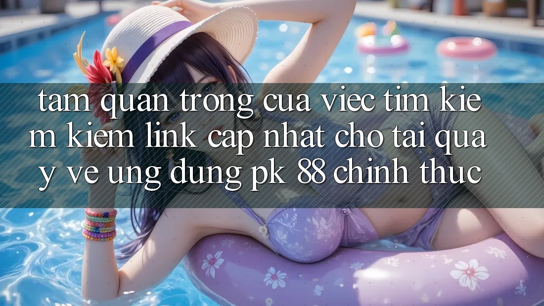 Tầm Quan Trọng Của Việc Tìm kiếm Kiếm “Link Cập Nhật Cho Tải quay về Ứng Dụng PK 88” Chính Thức Tầm Quan Trọng Của Việc Tìm kiếm Kiếm “Link Cập Nhật Cho Tải quay về Ứng Dụng PK 88” Chính Thức