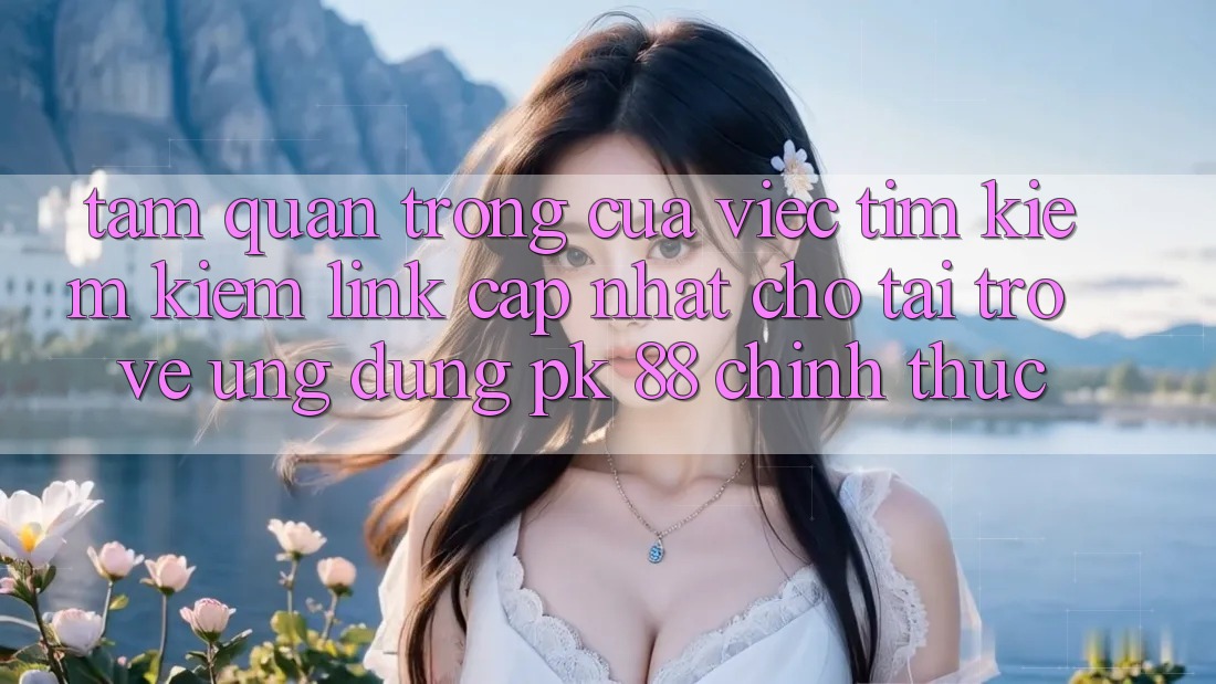 Tầm Quan Trọng Của Việc Tìm kiếm Kiếm “Link Cập Nhật Cho Tải trở về Ứng Dụng PK 88” Chính Thức Tầm Quan Trọng Của Việc Tìm kiếm Kiếm “Link Cập Nhật Cho Tải trở về Ứng Dụng PK 88” Chính Thức