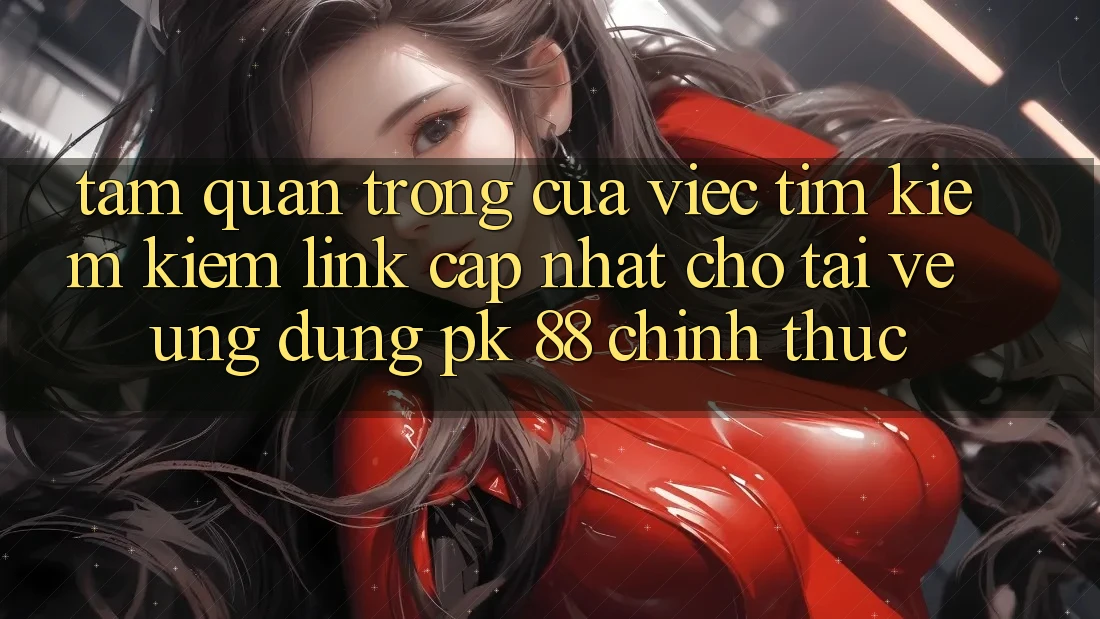 Tầm Quan Trọng Của Việc Tìm kiếm Kiếm “Link Cập Nhật Cho Tải về Ứng Dụng PK 88” Chính Thức Tầm Quan Trọng Của Việc Tìm kiếm Kiếm “Link Cập Nhật Cho Tải về Ứng Dụng PK 88” Chính Thức