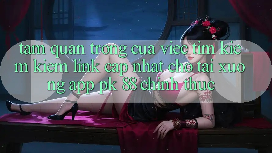 Tầm Quan Trọng Của Việc Tìm kiếm Kiếm “Link Cập Nhật Cho Tải xuống App PK 88” Chính Thức Tầm Quan Trọng Của Việc Tìm kiếm Kiếm “Link Cập Nhật Cho Tải xuống App PK 88” Chính Thức