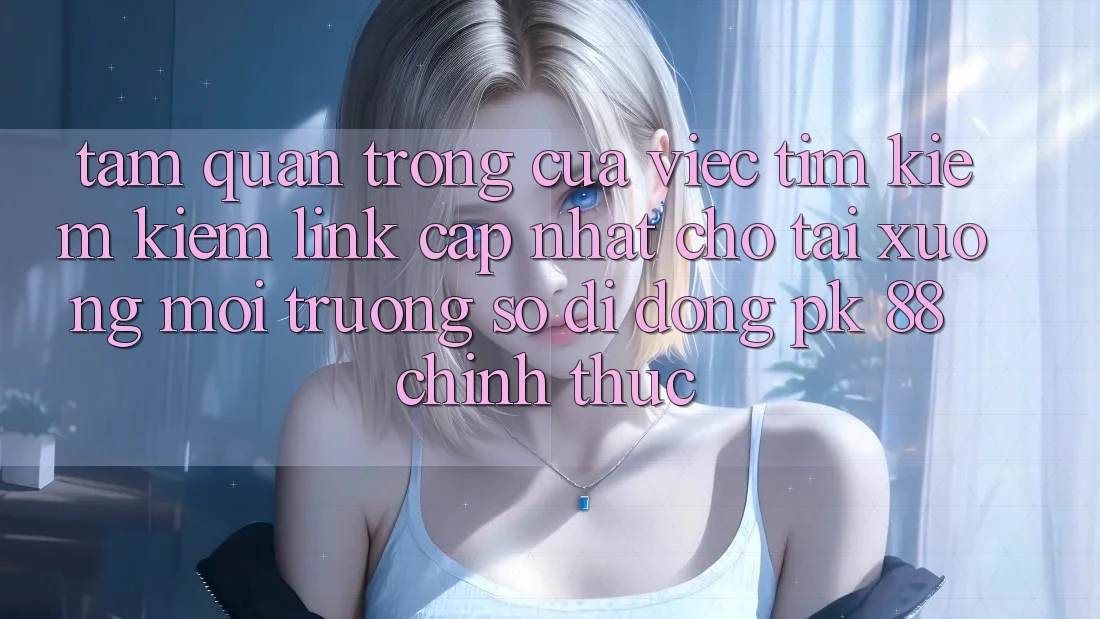 Tầm Quan Trọng Của Việc Tìm kiếm Kiếm “Link Cập Nhật Cho Tải xuống Môi trường số di động PK 88” Chính Thức Tầm Quan Trọng Của Việc Tìm kiếm Kiếm “Link Cập Nhật Cho Tải xuống Môi trường số di động PK 88” Chính Thức