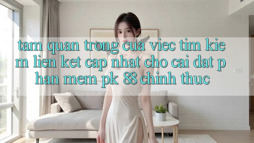 Tầm Quan Trọng Của Việc Tìm Kiếm “Liên kết Cập Nhật Cho Cài đặt Phần mềm PK 88” Chính Thức Tầm Quan Trọng Của Việc Tìm Kiếm “Liên kết Cập Nhật Cho Cài đặt Phần mềm PK 88” Chính Thức