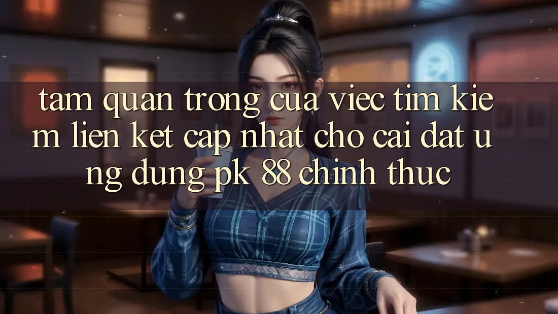 Tầm Quan Trọng Của Việc Tìm Kiếm “Liên kết Cập Nhật Cho Cài đặt Ứng Dụng PK 88” Chính Thức Tầm Quan Trọng Của Việc Tìm Kiếm “Liên kết Cập Nhật Cho Cài đặt Ứng Dụng PK 88” Chính Thức