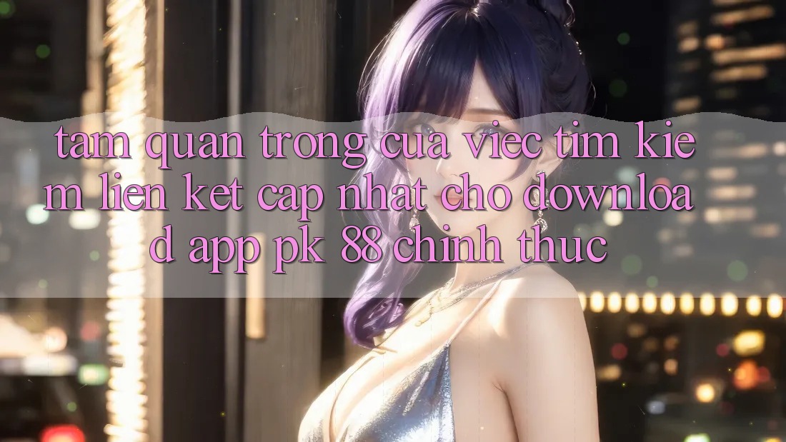 Tầm Quan Trọng Của Việc Tìm Kiếm “Liên kết Cập Nhật Cho Download App PK 88” Chính Thức Tầm Quan Trọng Của Việc Tìm Kiếm “Liên kết Cập Nhật Cho Download App PK 88” Chính Thức