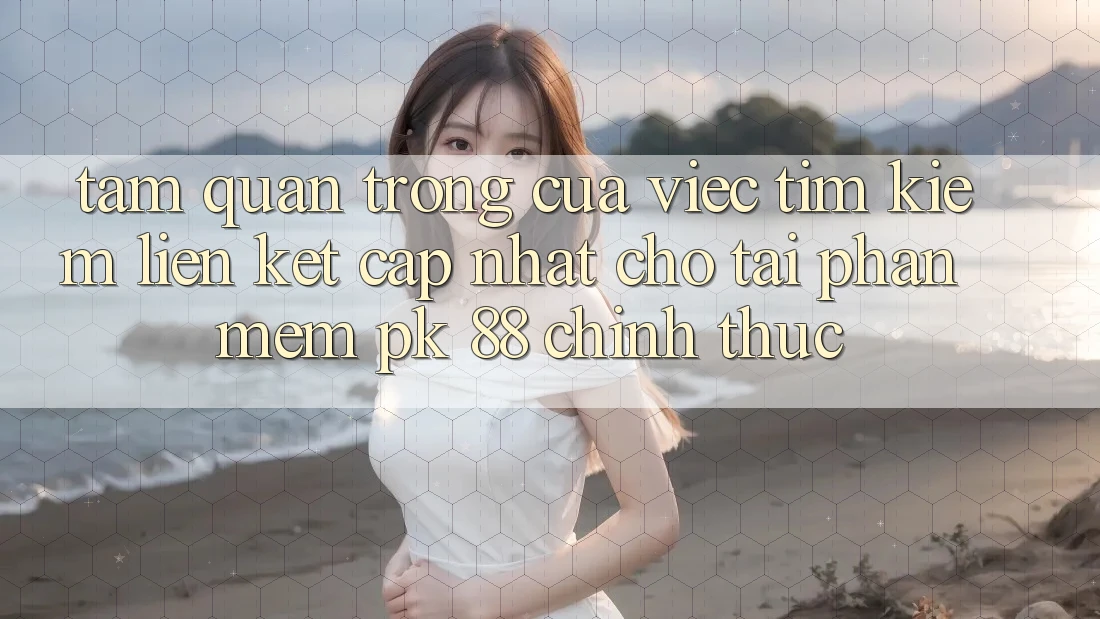 Tầm Quan Trọng Của Việc Tìm Kiếm “Liên kết Cập Nhật Cho Tải Phần mềm PK 88” Chính Thức Tầm Quan Trọng Của Việc Tìm Kiếm “Liên kết Cập Nhật Cho Tải Phần mềm PK 88” Chính Thức