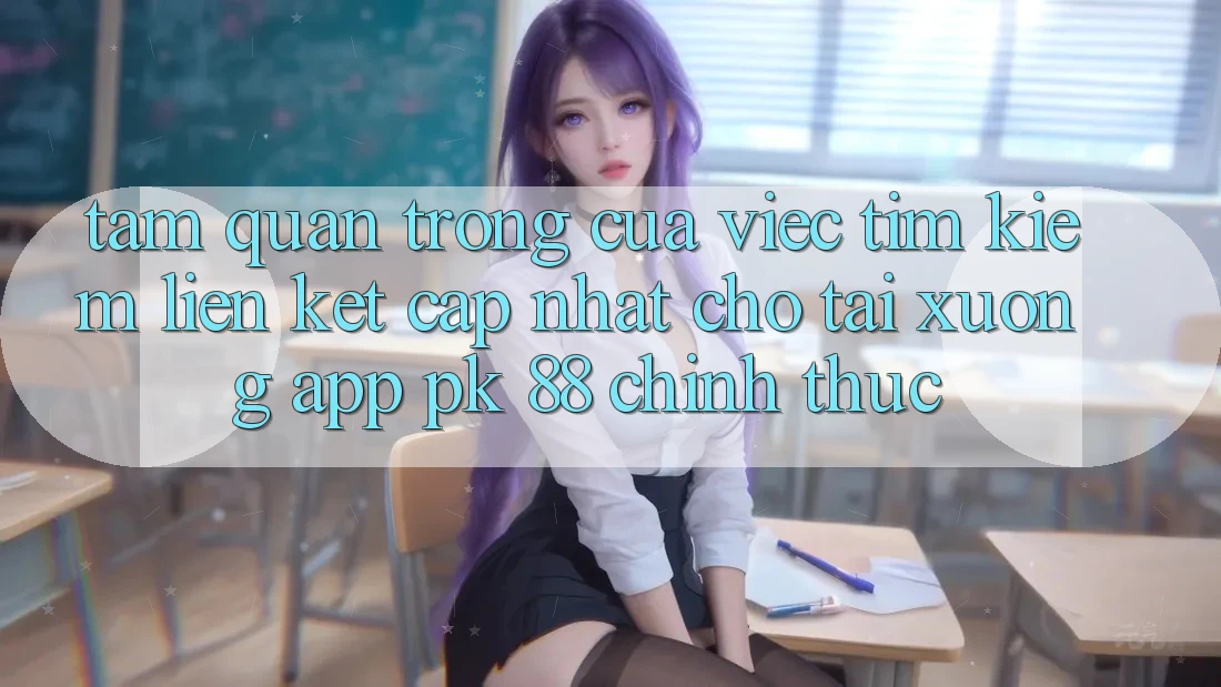 Tầm Quan Trọng Của Việc Tìm Kiếm “Liên kết Cập Nhật Cho Tải xuống App PK 88” Chính Thức Tầm Quan Trọng Của Việc Tìm Kiếm “Liên kết Cập Nhật Cho Tải xuống App PK 88” Chính Thức