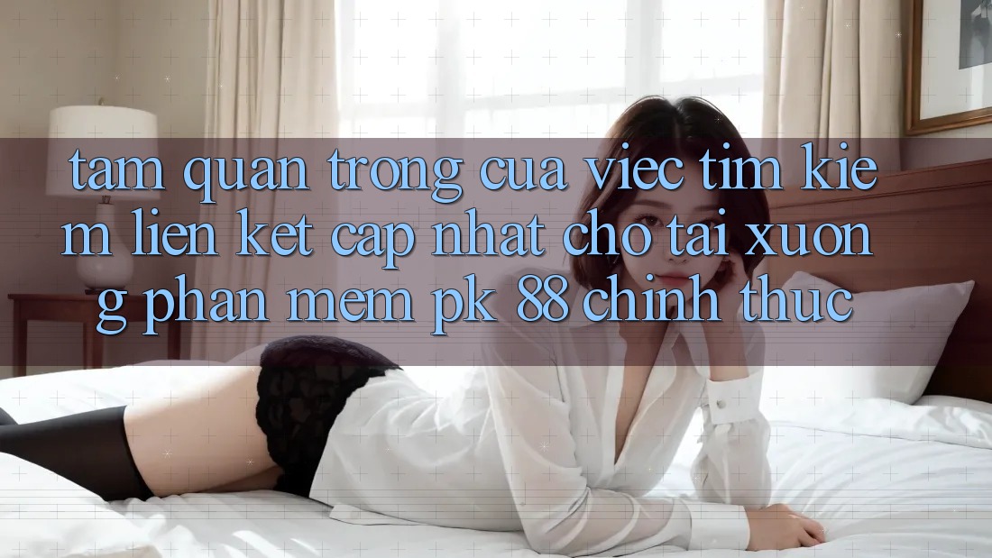 Tầm Quan Trọng Của Việc Tìm Kiếm “Liên kết Cập Nhật Cho Tải xuống Phần mềm PK 88” Chính Thức Tầm Quan Trọng Của Việc Tìm Kiếm “Liên kết Cập Nhật Cho Tải xuống Phần mềm PK 88” Chính Thức