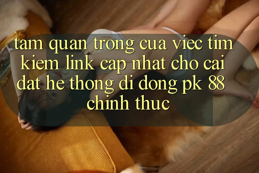 Tầm Quan Trọng Của Việc Tìm Kiếm “Link Cập Nhật Cho Cài đặt Hệ thống di động PK 88” Chính Thức Tầm Quan Trọng Của Việc Tìm Kiếm “Link Cập Nhật Cho Cài đặt Hệ thống di động PK 88” Chính Thức