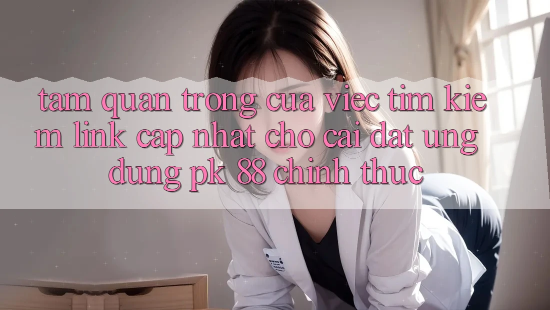 Tầm Quan Trọng Của Việc Tìm Kiếm “Link Cập Nhật Cho Cài đặt Ứng Dụng PK 88” Chính Thức Tầm Quan Trọng Của Việc Tìm Kiếm “Link Cập Nhật Cho Cài đặt Ứng Dụng PK 88” Chính Thức