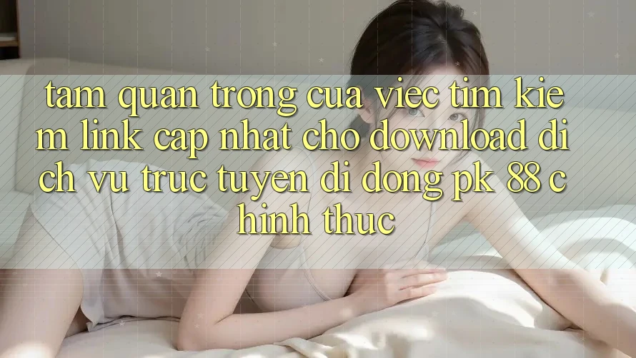 Tầm Quan Trọng Của Việc Tìm Kiếm “Link Cập Nhật Cho Download Dịch vụ trực tuyến di động PK 88” Chính Thức Tầm Quan Trọng Của Việc Tìm Kiếm “Link Cập Nhật Cho Download Dịch vụ trực tuyến di động PK 88” Chính Thức