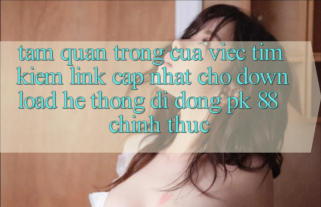 Tầm Quan Trọng Của Việc Tìm Kiếm “Link Cập Nhật Cho Download Hệ thống di động PK 88” Chính Thức Tầm Quan Trọng Của Việc Tìm Kiếm “Link Cập Nhật Cho Download Hệ thống di động PK 88” Chính Thức