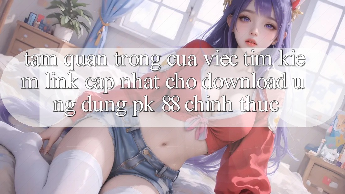 Tầm Quan Trọng Của Việc Tìm kiếm “Link Cập Nhật Cho Download Ứng Dụng PK 88” Chính Thức Tầm Quan Trọng Của Việc Tìm kiếm “Link Cập Nhật Cho Download Ứng Dụng PK 88” Chính Thức