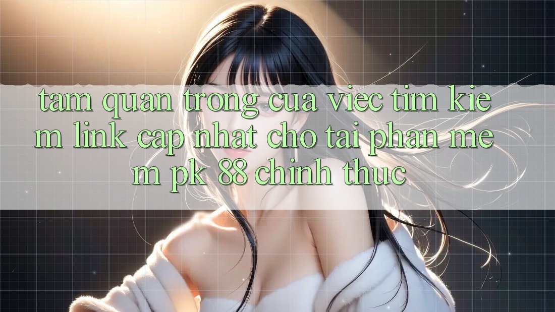 Tầm Quan Trọng Của Việc Tìm kiếm “Link Cập Nhật Cho Tải Phần mềm PK 88” Chính Thức Tầm Quan Trọng Của Việc Tìm kiếm “Link Cập Nhật Cho Tải Phần mềm PK 88” Chính Thức