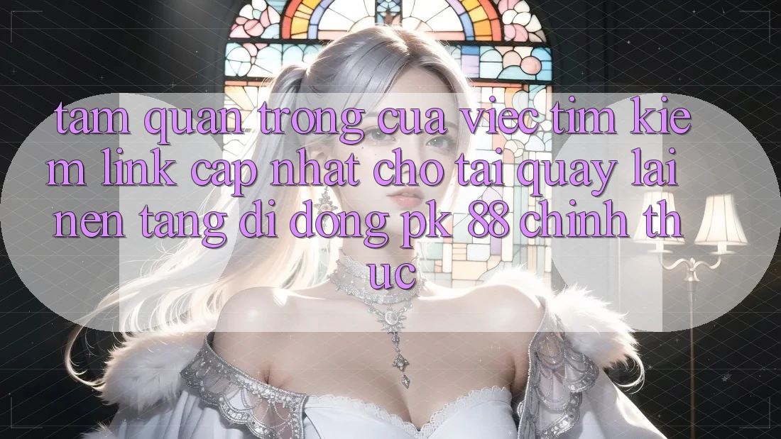Tầm Quan Trọng Của Việc Tìm kiếm “Link Cập Nhật Cho Tải quay lại Nền tảng di động PK 88” Chính Thức Tầm Quan Trọng Của Việc Tìm kiếm “Link Cập Nhật Cho Tải quay lại Nền tảng di động PK 88” Chính Thức
