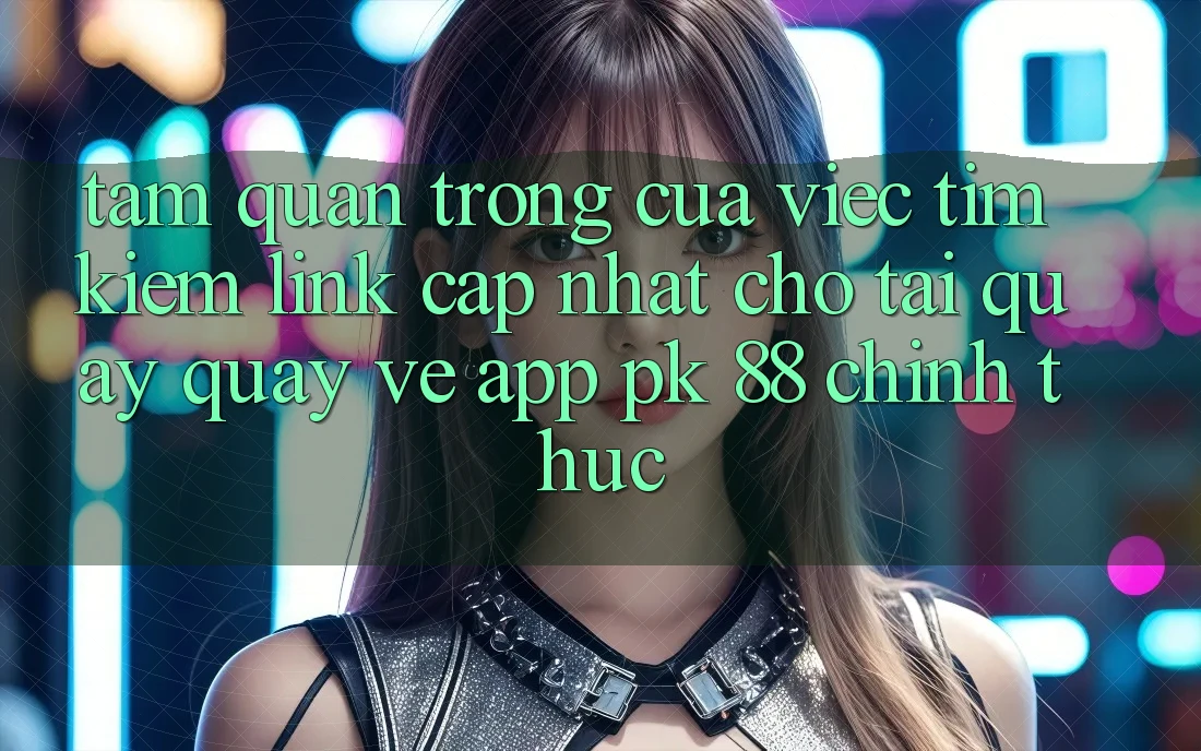 Tầm Quan Trọng Của Việc Tìm Kiếm “Link Cập Nhật Cho Tải quay quay về App PK 88” Chính Thức Tầm Quan Trọng Của Việc Tìm Kiếm “Link Cập Nhật Cho Tải quay quay về App PK 88” Chính Thức