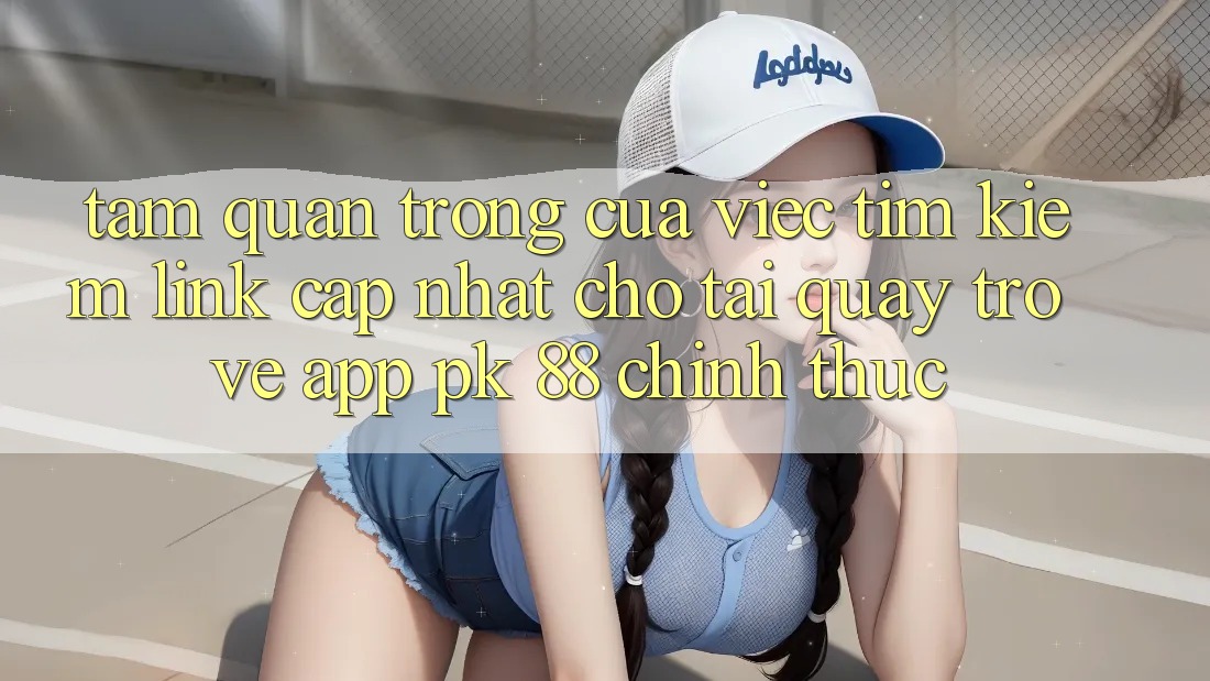 Tầm Quan Trọng Của Việc Tìm Kiếm “Link Cập Nhật Cho Tải quay trở về App PK 88” Chính Thức Tầm Quan Trọng Của Việc Tìm Kiếm “Link Cập Nhật Cho Tải quay trở về App PK 88” Chính Thức