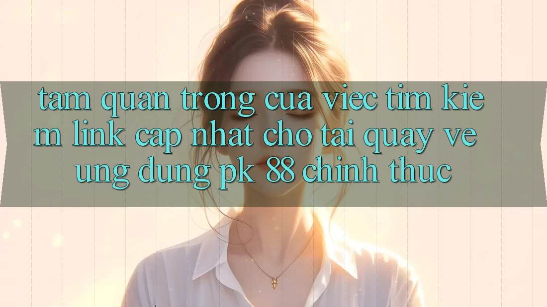 Tầm Quan Trọng Của Việc Tìm Kiếm “Link Cập Nhật Cho Tải quay về Ứng Dụng PK 88” Chính Thức Tầm Quan Trọng Của Việc Tìm Kiếm “Link Cập Nhật Cho Tải quay về Ứng Dụng PK 88” Chính Thức