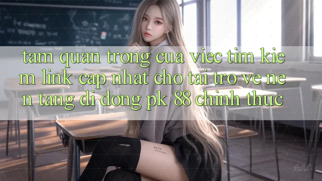 Tầm Quan Trọng Của Việc Tìm Kiếm “Link Cập Nhật Cho Tải trở về Nền tảng di động PK 88” Chính Thức Tầm Quan Trọng Của Việc Tìm Kiếm “Link Cập Nhật Cho Tải trở về Nền tảng di động PK 88” Chính Thức