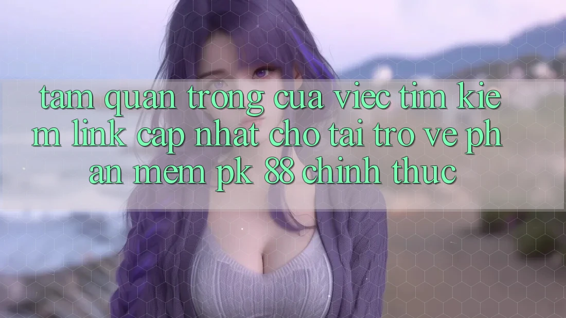 Tầm Quan Trọng Của Việc Tìm Kiếm “Link Cập Nhật Cho Tải trở về Phần mềm PK 88” Chính Thức Tầm Quan Trọng Của Việc Tìm Kiếm “Link Cập Nhật Cho Tải trở về Phần mềm PK 88” Chính Thức