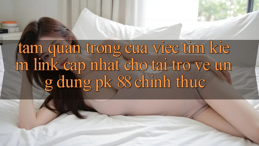 Tầm Quan Trọng Của Việc Tìm Kiếm “Link Cập Nhật Cho Tải trở về Ứng dụng PK 88” Chính Thức Tầm Quan Trọng Của Việc Tìm Kiếm “Link Cập Nhật Cho Tải trở về Ứng dụng PK 88” Chính Thức