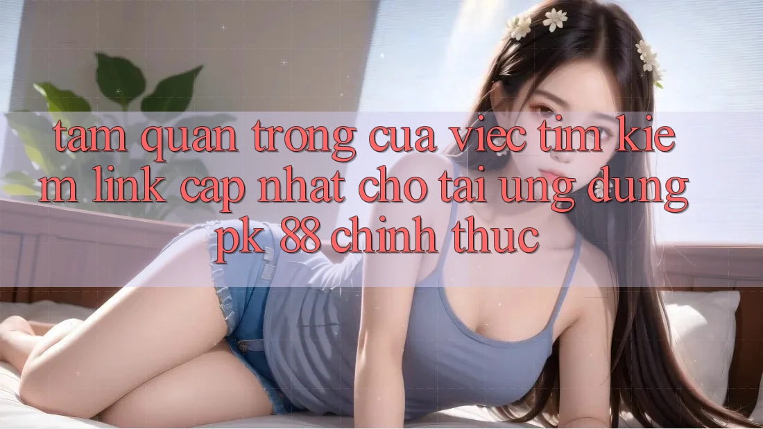 Tầm Quan Trọng Của Việc Tìm Kiếm “Link Cập Nhật Cho Tải Ứng Dụng PK 88” Chính Thức Tầm Quan Trọng Của Việc Tìm Kiếm “Link Cập Nhật Cho Tải Ứng Dụng PK 88” Chính Thức