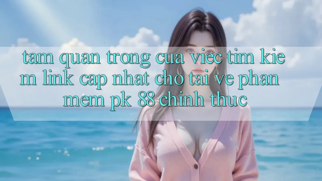 Tầm Quan Trọng Của Việc Tìm kiếm “Link Cập Nhật Cho Tải về Phần mềm PK 88” Chính Thức Tầm Quan Trọng Của Việc Tìm kiếm “Link Cập Nhật Cho Tải về Phần mềm PK 88” Chính Thức