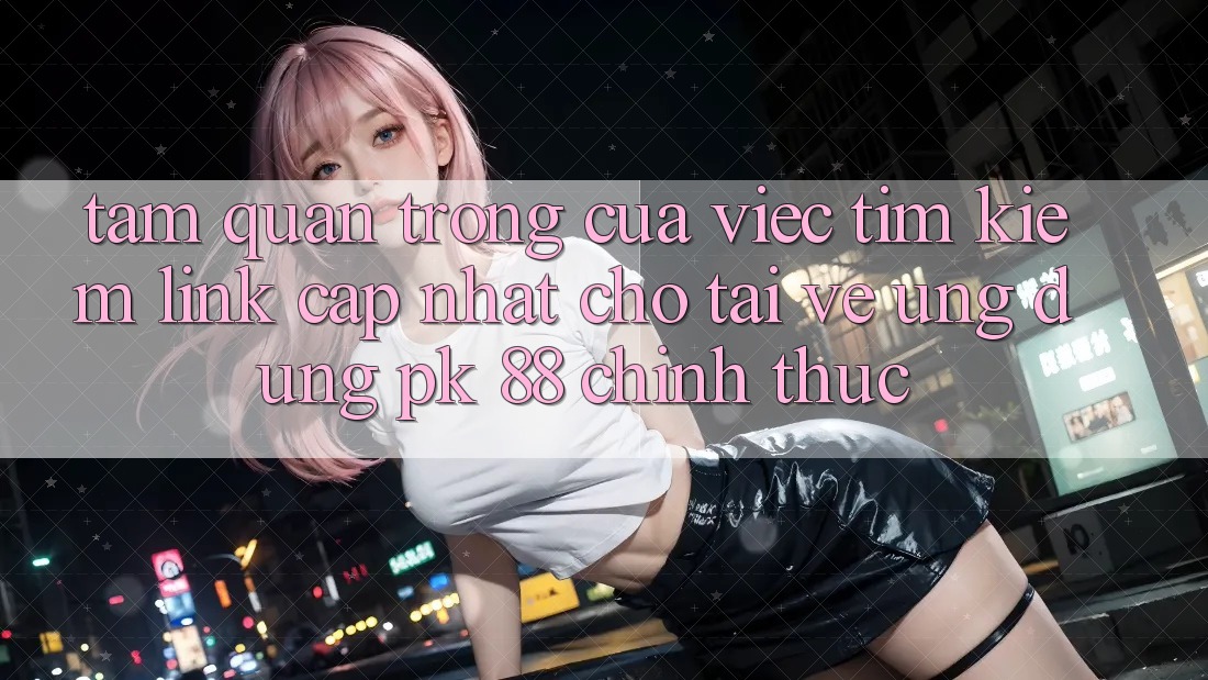 Tầm Quan Trọng Của Việc Tìm Kiếm “Link Cập Nhật Cho Tải về Ứng Dụng PK 88” Chính Thức Tầm Quan Trọng Của Việc Tìm Kiếm “Link Cập Nhật Cho Tải về Ứng Dụng PK 88” Chính Thức