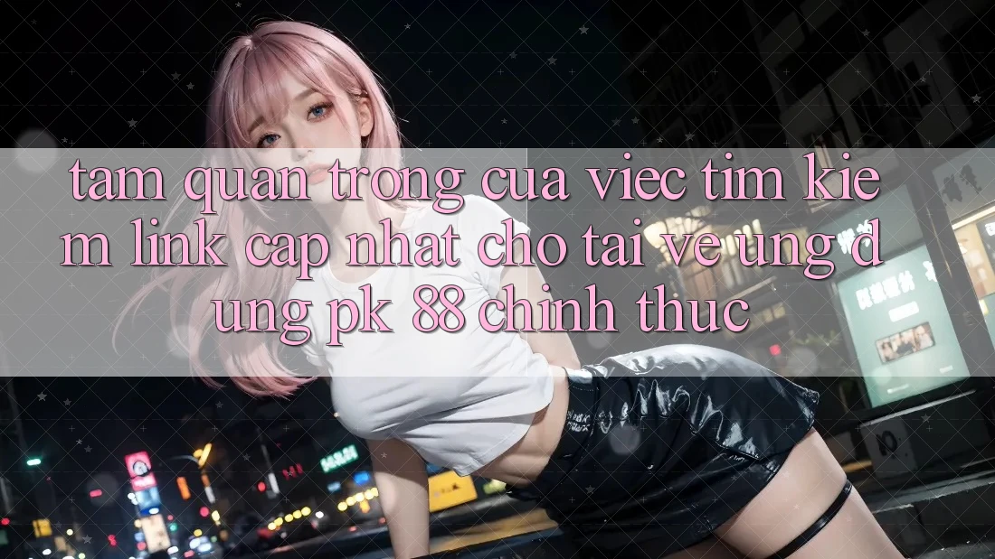 Tầm Quan Trọng Của Việc Tìm Kiếm “Link Cập Nhật Cho Tải về Ứng Dụng PK 88” Chính Thức Tầm Quan Trọng Của Việc Tìm Kiếm “Link Cập Nhật Cho Tải về Ứng Dụng PK 88” Chính Thức