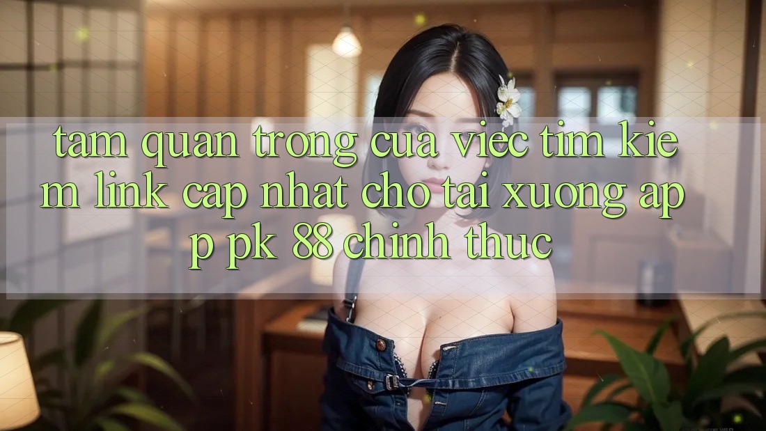 Tầm Quan Trọng Của Việc Tìm Kiếm “Link Cập Nhật Cho Tải xuống App PK 88” Chính Thức Tầm Quan Trọng Của Việc Tìm Kiếm “Link Cập Nhật Cho Tải xuống App PK 88” Chính Thức