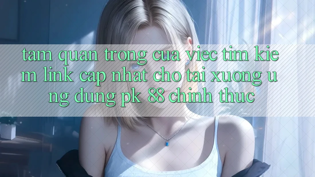 Tầm Quan Trọng Của Việc Tìm Kiếm “Link Cập Nhật Cho Tải xuống Ứng Dụng PK 88” Chính Thức Tầm Quan Trọng Của Việc Tìm Kiếm “Link Cập Nhật Cho Tải xuống Ứng Dụng PK 88” Chính Thức