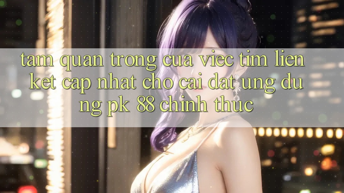 Tầm Quan Trọng Của Việc Tìm “Liên kết Cập Nhật Cho Cài đặt Ứng Dụng PK 88” Chính Thức Tầm Quan Trọng Của Việc Tìm “Liên kết Cập Nhật Cho Cài đặt Ứng Dụng PK 88” Chính Thức