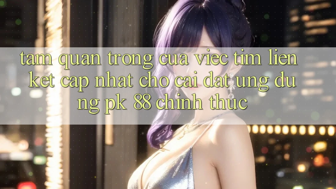 Tầm Quan Trọng Của Việc Tìm “Liên kết Cập Nhật Cho Cài đặt Ứng Dụng PK 88” Chính Thức Tầm Quan Trọng Của Việc Tìm “Liên kết Cập Nhật Cho Cài đặt Ứng Dụng PK 88” Chính Thức