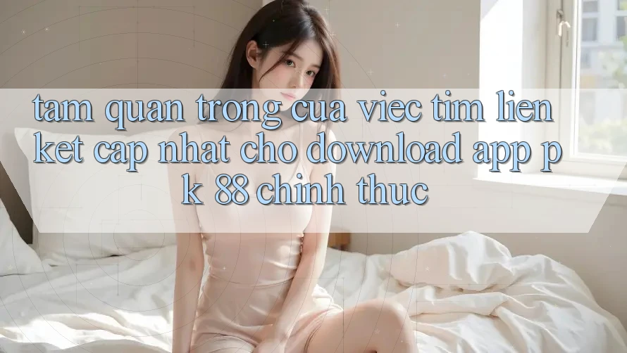 Tầm Quan Trọng Của Việc Tìm “Liên kết Cập Nhật Cho Download App PK 88” Chính Thức Tầm Quan Trọng Của Việc Tìm “Liên kết Cập Nhật Cho Download App PK 88” Chính Thức