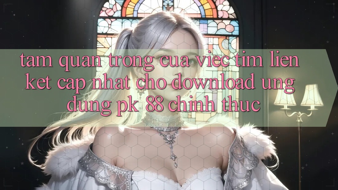 Tầm Quan Trọng Của Việc Tìm “Liên kết Cập Nhật Cho Download Ứng Dụng PK 88” Chính Thức Tầm Quan Trọng Của Việc Tìm “Liên kết Cập Nhật Cho Download Ứng Dụng PK 88” Chính Thức