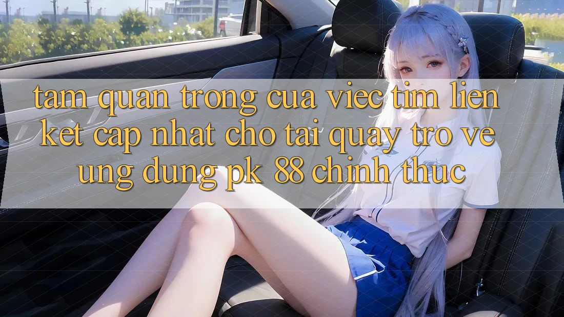 Tầm Quan Trọng Của Việc Tìm “Liên kết Cập Nhật Cho Tải quay trở về Ứng Dụng PK 88” Chính Thức Tầm Quan Trọng Của Việc Tìm “Liên kết Cập Nhật Cho Tải quay trở về Ứng Dụng PK 88” Chính Thức