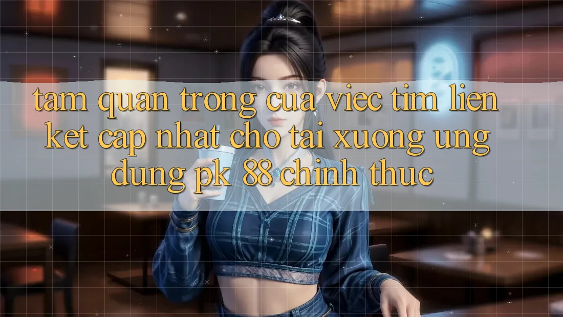 Tầm Quan Trọng Của Việc Tìm “Liên kết Cập Nhật Cho Tải xuống Ứng Dụng PK 88” Chính Thức Tầm Quan Trọng Của Việc Tìm “Liên kết Cập Nhật Cho Tải xuống Ứng Dụng PK 88” Chính Thức