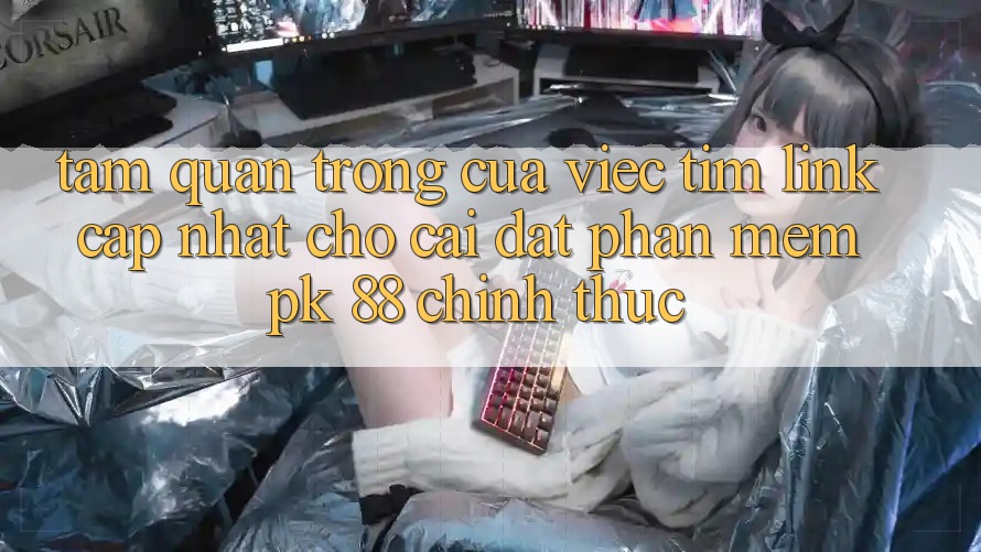 Tầm Quan Trọng Của Việc Tìm “Link Cập Nhật Cho Cài đặt Phần mềm PK 88” Chính Thức Tầm Quan Trọng Của Việc Tìm “Link Cập Nhật Cho Cài đặt Phần mềm PK 88” Chính Thức